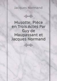 Musotte; Piece en Trois Actes Par Guy de Maupassant et Jacques Normand
