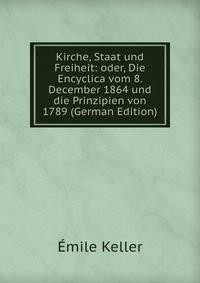 Kirche, Staat und Freiheit: oder, Die Encyclica vom 8. December 1864 und die Prinzipien von 1789 (German Edition)