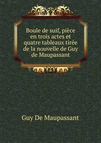 Boule de suif, piece en trois actes et quatre tableaux tiree de la nouvelle de Guy de Maupassant