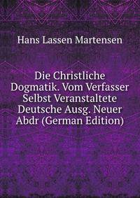 Die Christliche Dogmatik. Vom Verfasser Selbst Veranstaltete Deutsche Ausg. Neuer Abdr (German Edition)