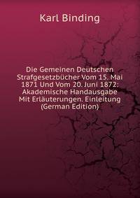 Die Gemeinen Deutschen Strafgesetzbucher Vom 15. Mai 1871 Und Vom 20. Juni 1872: Akademische Handausgabe Mit Erlauterungen. Einleitung (German Edition)