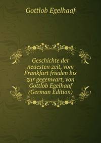 Geschichte der neuesten zeit, vom Frankfurt frieden bis zur gegenwart, von Gottlob Egelhaaf (German Edition)