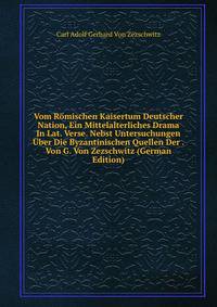 Vom Romischen Kaisertum Deutscher Nation, Ein Mittelalterliches Drama In Lat. Verse. Nebst Untersuchungen Uber Die Byzantinischen Quellen Der . Von G. Von Zezschwitz (German Edition)