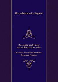Die sagen und lieder des tscherkessen-volks. Gesammelt Vom Kabardiner Schora-Bekmursin-Nogmow