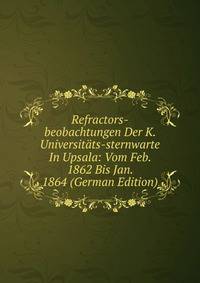 Refractors-beobachtungen Der K. Universitats-sternwarte In Upsala: Vom Feb. 1862 Bis Jan. 1864 (German Edition)
