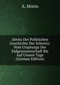 Abriss Der Politischen Geschichte Der Schweiz: Vom Ursprunge Der Eidgenossenschaft Bis Auf Unsere Tage (German Edition)