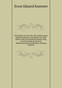 Festschrift zur Feier des 100. Geburtstages Eduard Kummers; mit Briefen an seine Mutter und an Leopold Kronecker. Hrsg. vom Vorstande der Berliner Mathematischen Gesellschaft (German Edition)