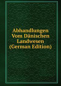 Abhandlungen Vom Danischen Landwesen (German Edition)