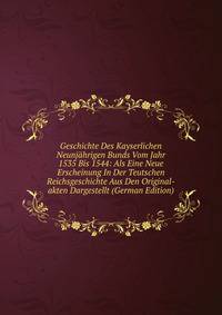 Geschichte Des Kayserlichen Neunjahrigen Bunds Vom Jahr 1535 Bis 1544: Als Eine Neue Erscheinung In Der Teutschen Reichsgeschichte Aus Den Original-akten Dargestellt (German Edition)
