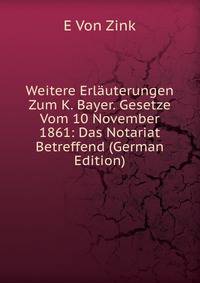 Weitere Erl?uterungen Zum K. Bayer. Gesetze Vom 10 November 1861: Das Notariat Betreffend (German Edition)