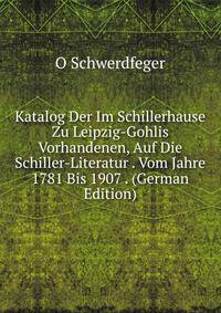 Katalog Der Im Schillerhause Zu Leipzig-Gohlis Vorhandenen, Auf Die Schiller-Literatur . Vom Jahre 1781 Bis 1907 . (German Edition)