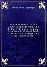 Lehre Vom Richtigen Verh?ltnis Zu Den Sch?pfungswerken: Und Die Durch ?ffentliche Einf?hrung Derselben Allein Zu Bew?rkende Allgemeine Menschenbegl?ckung. Hrsg (German Edition)