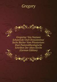 Gregorius' Von Nazianz Schutzrede Und Chrysostomus' Sechs B?cher Vom Priestertum: Zwei Pastoraltheologische Schriften Der Alten Kirche (German Edition)
