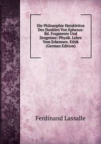 Die Philosophie Herakleitos Des Dunklen Von Ephesus: Bd. Fragmente Und Zeugnisse: Physik. Lehre Vom Erkennen. Ethik (German Edition)