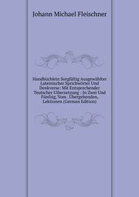 Handbuchlein Sorgfaltig Ausgewahlter Lateinischer Sprichworter Und Denkverse: Mit Entsprechender Teutscher Uibersetzung : In Zwei Und Funfzig, Vom . Ubergehenden, Lektionen (German Edition)