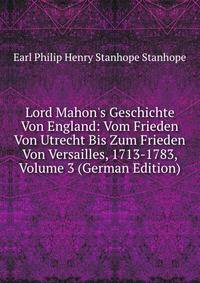 Lord Mahon's Geschichte Von England: Vom Frieden Von Utrecht Bis Zum Frieden Von Versailles, 1713-1783, Volume 3 (German Edition)