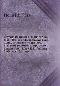 Bayerns Deputirten-kammer Vom Jahre 1831: (ein Supplement-band Zum Bayerischen Volksblatt). Beylagen Zu Bayerns Deputirten-kammer Vom Jahre 1831, Volume 3 (German Edition)