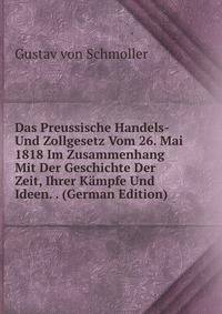 Das Preussische Handels- Und Zollgesetz Vom 26. Mai 1818 Im Zusammenhang Mit Der Geschichte Der Zeit, Ihrer Kampfe Und Ideen. . (German Edition)
