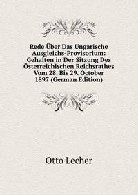 Rede Uber Das Ungarische Ausgleichs-Provisorium: Gehalten in Der Sitzung Des Osterreichischen Reichsrathes Vom 28. Bis 29. October 1897 (German Edition)