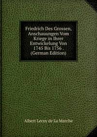 Friedrich Des Grossen, Anschauungen Vom Kriege in Ihrer Entwickelung Von 1745 Bis 1756 . (German Edition)