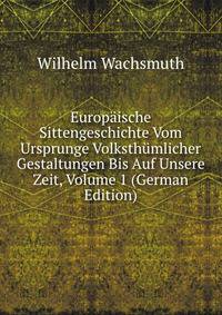 Europaische Sittengeschichte Vom Ursprunge Volksthumlicher Gestaltungen Bis Auf Unsere Zeit, Volume 1 (German Edition)
