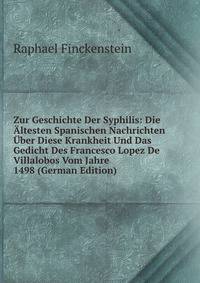 Zur Geschichte Der Syphilis: Die Altesten Spanischen Nachrichten Uber Diese Krankheit Und Das Gedicht Des Francesco Lopez De Villalobos Vom Jahre 1498 (German Edition)
