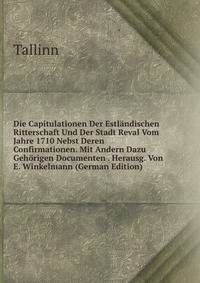 Die Capitulationen Der Estlandischen Ritterschaft Und Der Stadt Reval Vom Jahre 1710 Nebst Deren Confirmationen. Mit Andern Dazu Gehorigen Documenten . Herausg. Von E. Winkelmann (German Edition)