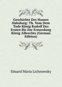 Geschichte Des Hauses Habsburg: Th. Vom Dem Tode Konig Rudolf Des Ersten Bis Zur Ermordung Konig Albrechts (German Edition)