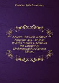 Neueste, Vom Dem Verfasser Ausgearb. Aufl. Christian Wilhelm Niedner's . Lehrbuch Der Christlichen Kirchengeschichte (German Edition)