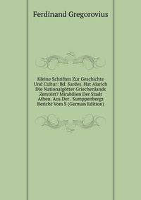 Kleine Schriften Zur Geschichte Und Cultur: Bd. Sardes. Hat Alarich Die Nationalgotter Griechenlands Zerstort? Mirabilien Der Stadt Athen. Aus Der . Sumppenbergs Bericht Vom S (German Edition)