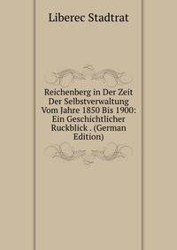 Reichenberg in Der Zeit Der Selbstverwaltung Vom Jahre 1850 Bis 1900: Ein Geschichtlicher Ruckblick . (German Edition)