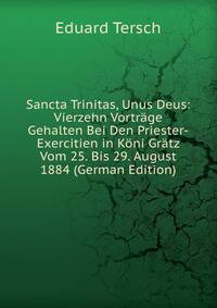 Sancta Trinitas, Unus Deus: Vierzehn Vortrage Gehalten Bei Den Priester-Exercitien in Koni Gratz Vom 25. Bis 29. August 1884 (German Edition)
