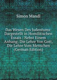Das Wesen Des Judentums: Dargestellt in Homilitischen Essais : Nebst Einem Anhang; Die Lehre Von Gott, Die Lehre Vom Menschen (German Edition)