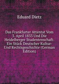 Das Frankfurter Attentat Vom 3. April 1833 Und Die Heidelberger Studentenschaft: Ein Stuck Deutscher Kultur- Und Rechtsgeschichte (German Edition)