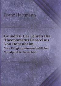 Grundriss Der Lehren Des Theophrastus Paracelsus Von Hohenheim. Vom Religionswissenschaftlichen Standpunkte Betrachtet