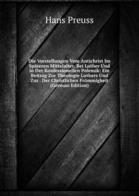 Die Vorstellungen Vom Antichrist Im Spateren Mittelalter, Bei Luther Und in Der Konfessionellen Polemik: Ein Beitrag Zur Theologie Luthers Und Zur . Der Christlichen Frommigkeit (German Edition)