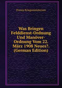 Was Bringen Felddienst-Ordnung Und Manover-Ordnung Vom 22. Marz 1908 Neues?. (German Edition)