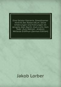 Eine Geister-Szenerie: Gewaltsamer Hintritt Des Robert Blum. Seine Erfahrungen Und Fuhrungen Im Jenseits (Von Nacht--Zum Licht, Vom Tode--Zum Wahren . Anderer. Weiteste Eroffnun (German Edition)