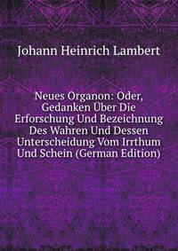 Neues Organon: Oder, Gedanken ?ber Die Erforschung Und Bezeichnung Des Wahren Und Dessen Unterscheidung Vom Irrthum Und Schein (German Edition)