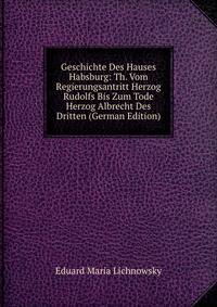 Geschichte Des Hauses Habsburg: Th. Vom Regierungsantritt Herzog Rudolfs Bis Zum Tode Herzog Albrecht Des Dritten (German Edition)