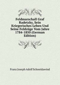 Feldmarschall Graf Radetzky, Sein Kriegerisches Leben Und Seine Feldzuge Vom Jahre 1784-1850 (German Edition)