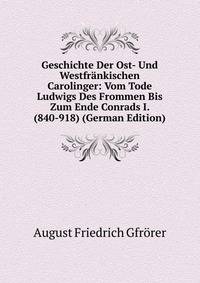 Geschichte Der Ost- Und Westfrankischen Carolinger: Vom Tode Ludwigs Des Frommen Bis Zum Ende Conrads I. (840-918) (German Edition)