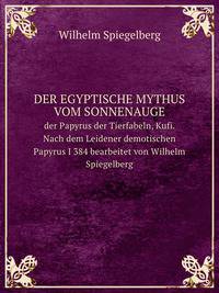 Der egyptische Mythus vom Sonnenauge. der Papyrus der Tierfabeln, Kufi. Nach dem Leidener demotischen Papyrus I 384 bearbeitet von Wilhelm Spiegelberg