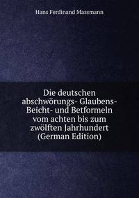 Die deutschen abschworungs- Glaubens- Beicht- und Betformeln vom achten bis zum zwolften Jahrhundert (German Edition)
