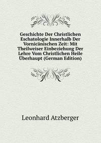 Geschichte Der Christlichen Eschatologie Innerhalb Der Vornicanischen Zeit: Mit Theilweiser Einbeziehung Der Lehre Vom Christlichen Heile Uberhaupt (German Edition)