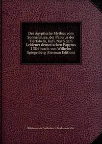 Der Agyptische Mythus vom Sonnenauge, der Papyrus der Tierfabeln, Kufi. Nach dem Leidener demotischen Papyrus I 384 bearb. von Wilhelm Spiegelberg (German Edition)