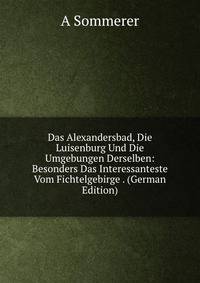 Das Alexandersbad, Die Luisenburg Und Die Umgebungen Derselben: Besonders Das Interessanteste Vom Fichtelgebirge . (German Edition)