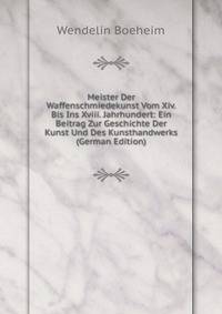 Meister Der Waffenschmiedekunst Vom Xiv. Bis Ins Xviii. Jahrhundert: Ein Beitrag Zur Geschichte Der Kunst Und Des Kunsthandwerks (German Edition)