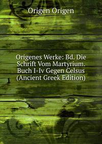 Origenes Werke: Bd. Die Schrift Vom Martyrium. Buch I-Iv Gegen Celsus (Ancient Greek Edition)