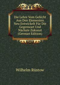 Die Lehre Vom Gefecht Aus Den Elementen Neu Entwickelt Fur Die Gegenwart Und Nachste Zukunst (German Edition)